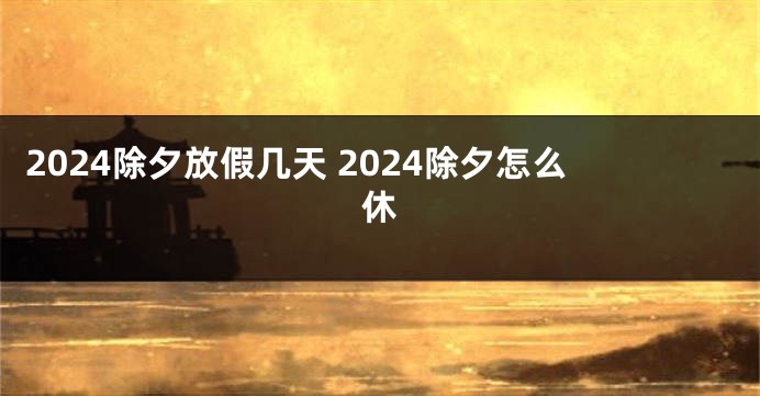 2024除夕放假几天 2024除夕怎么休