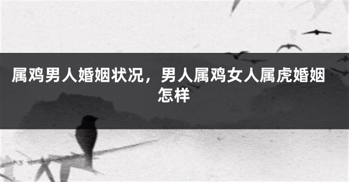 属鸡男人婚姻状况，男人属鸡女人属虎婚姻怎样