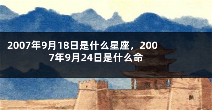 2007年9月18日是什么星座，2007年9月24日是什么命