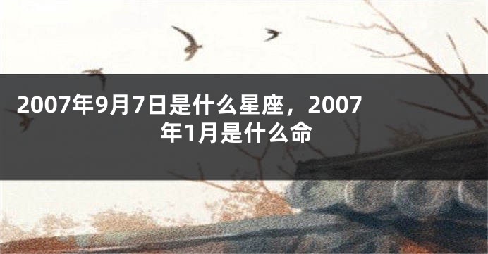2007年9月7日是什么星座，2007年1月是什么命