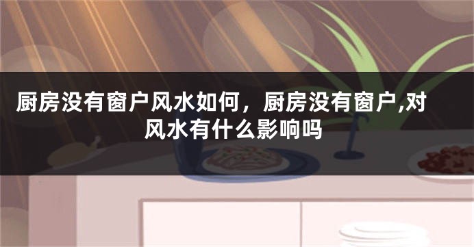 厨房没有窗户风水如何，厨房没有窗户,对风水有什么影响吗