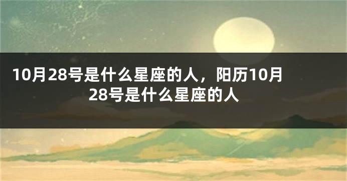 10月28号是什么星座的人，阳历10月28号是什么星座的人