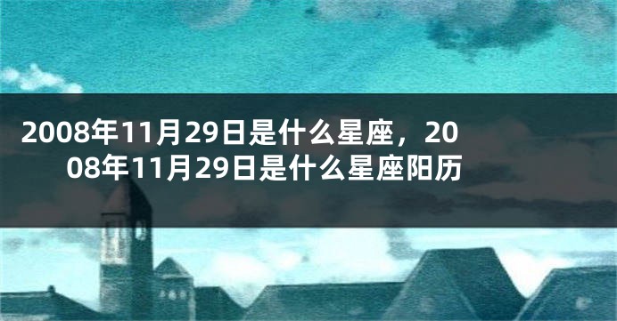2008年11月29日是什么星座，2008年11月29日是什么星座阳历