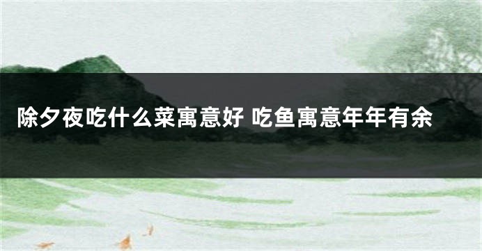 除夕夜吃什么菜寓意好 吃鱼寓意年年有余