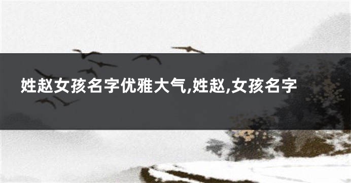 姓赵女孩名字优雅大气,姓赵,女孩名字