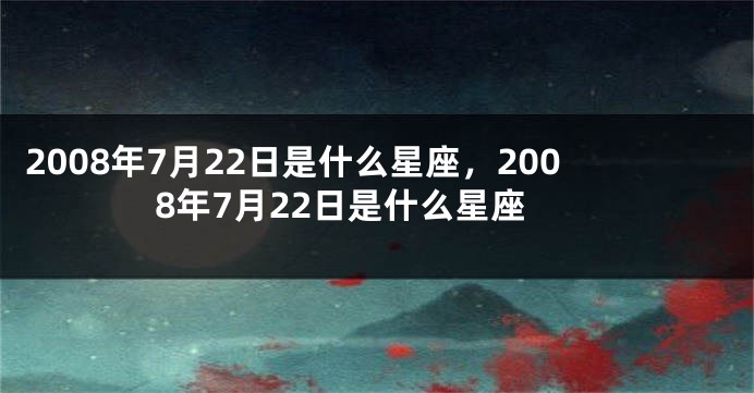 2008年7月22日是什么星座，2008年7月22日是什么星座