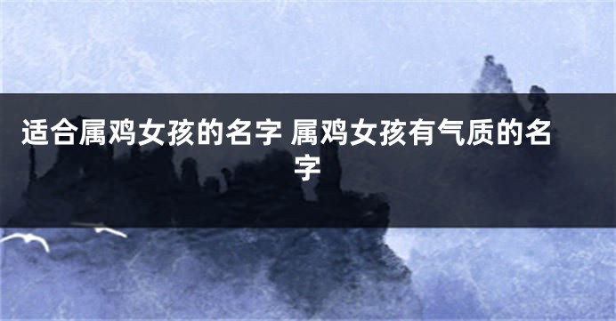 适合属鸡女孩的名字 属鸡女孩有气质的名字