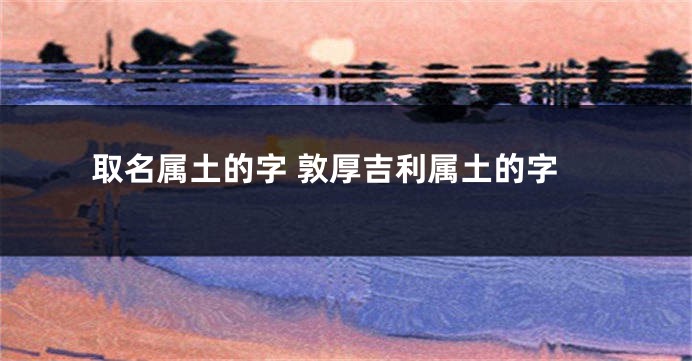 取名属土的字 敦厚吉利属土的字
