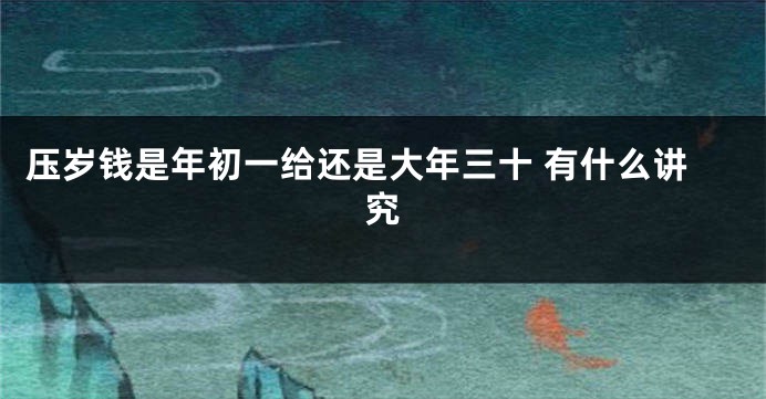 压岁钱是年初一给还是大年三十 有什么讲究