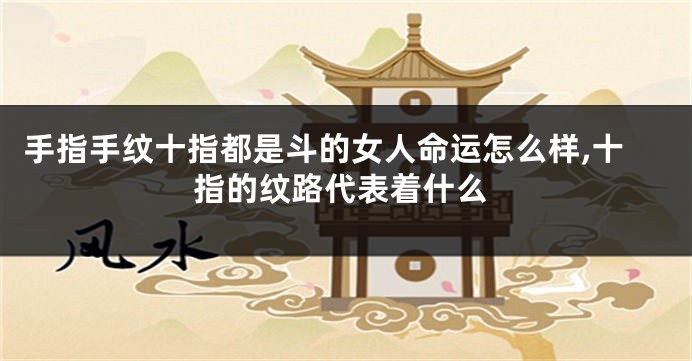 手指手纹十指都是斗的女人命运怎么样,十指的纹路代表着什么