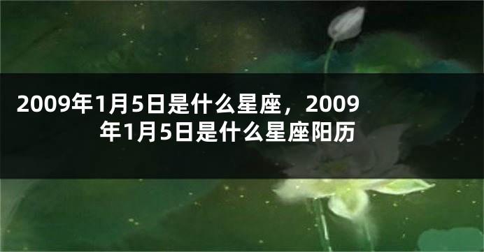2009年1月5日是什么星座，2009年1月5日是什么星座阳历