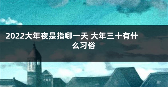 2022大年夜是指哪一天 大年三十有什么习俗