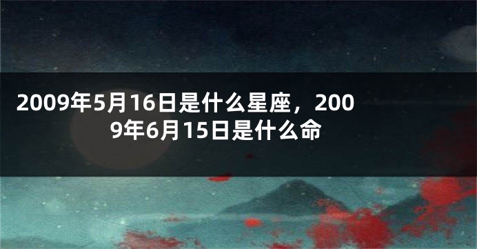2009年5月16日是什么星座，2009年6月15日是什么命
