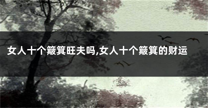 女人十个簸箕旺夫吗,女人十个簸箕的财运