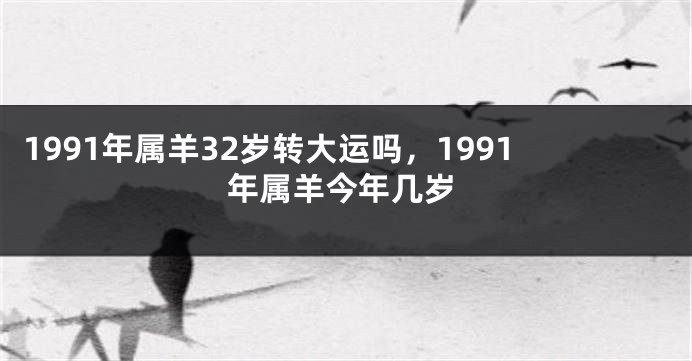 1991年属羊32岁转大运吗，1991年属羊今年几岁