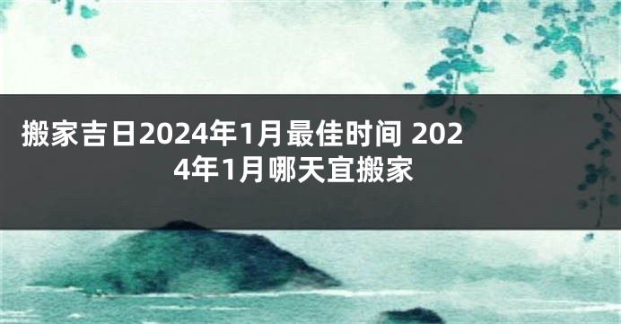 搬家吉日2024年1月最佳时间 2024年1月哪天宜搬家