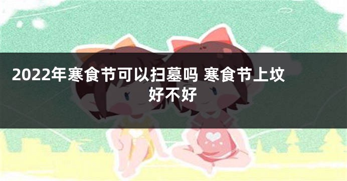 2022年寒食节可以扫墓吗 寒食节上坟好不好