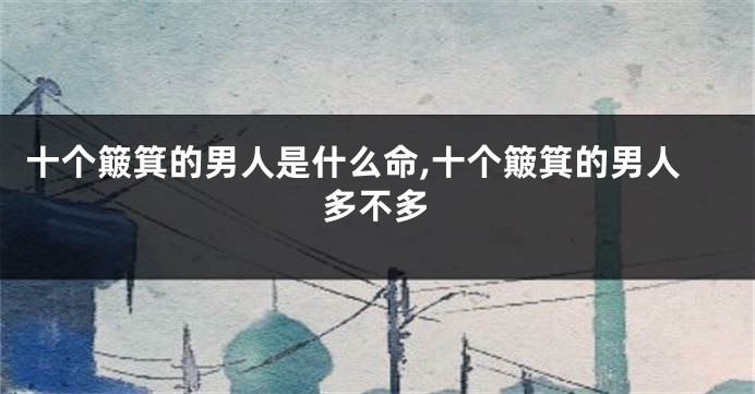 十个簸箕的男人是什么命,十个簸箕的男人多不多
