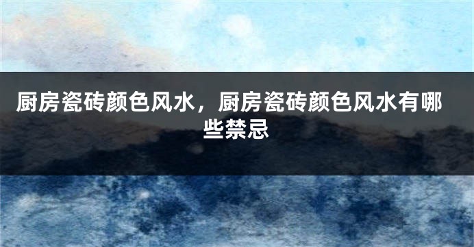 厨房瓷砖颜色风水，厨房瓷砖颜色风水有哪些禁忌
