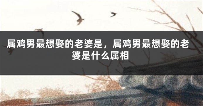 属鸡男最想娶的老婆是，属鸡男最想娶的老婆是什么属相