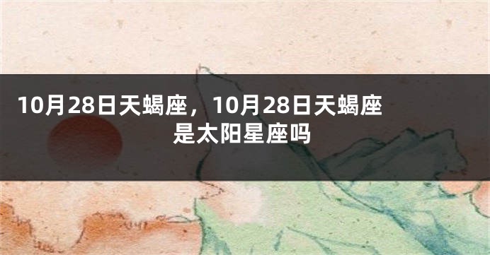 10月28日天蝎座，10月28日天蝎座是太阳星座吗