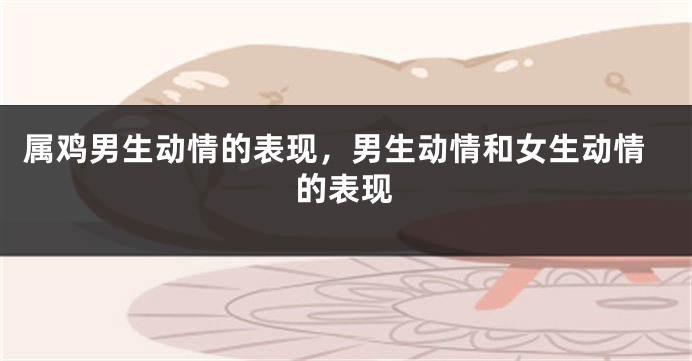 属鸡男生动情的表现，男生动情和女生动情的表现