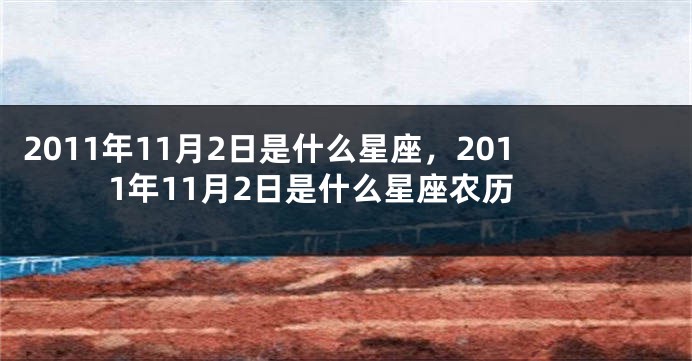 2011年11月2日是什么星座，2011年11月2日是什么星座农历