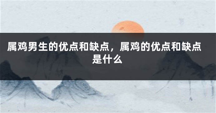 属鸡男生的优点和缺点，属鸡的优点和缺点是什么