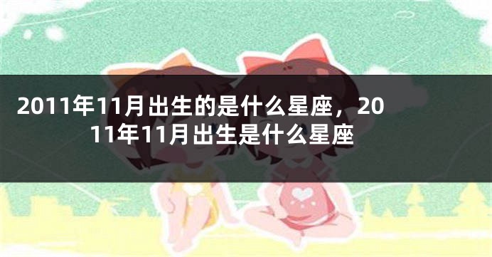 2011年11月出生的是什么星座，2011年11月出生是什么星座