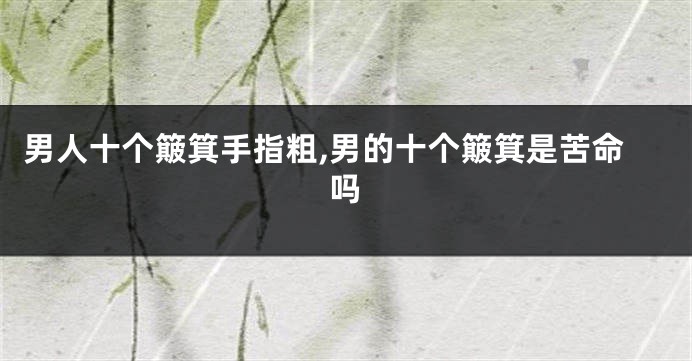 男人十个簸箕手指粗,男的十个簸箕是苦命吗