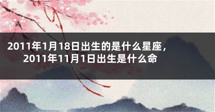 2011年1月18日出生的是什么星座，2011年11月1日出生是什么命