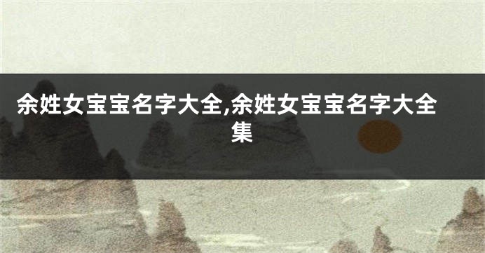 余姓女宝宝名字大全,余姓女宝宝名字大全集