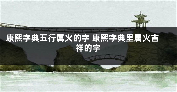 康熙字典五行属火的字 康熙字典里属火吉祥的字