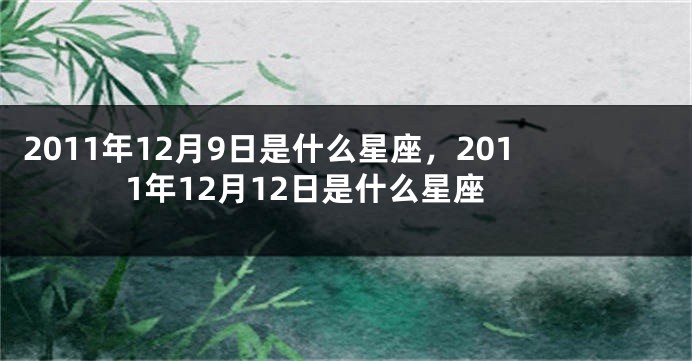 2011年12月9日是什么星座，2011年12月12日是什么星座