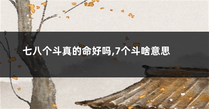 七八个斗真的命好吗,7个斗啥意思