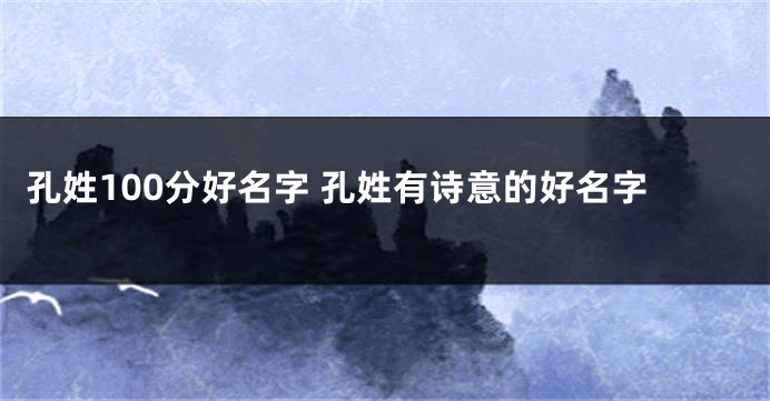 孔姓100分好名字 孔姓有诗意的好名字