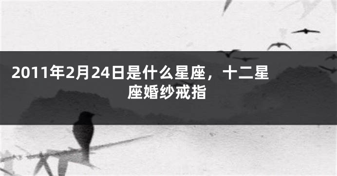 2011年2月24日是什么星座，十二星座婚纱戒指