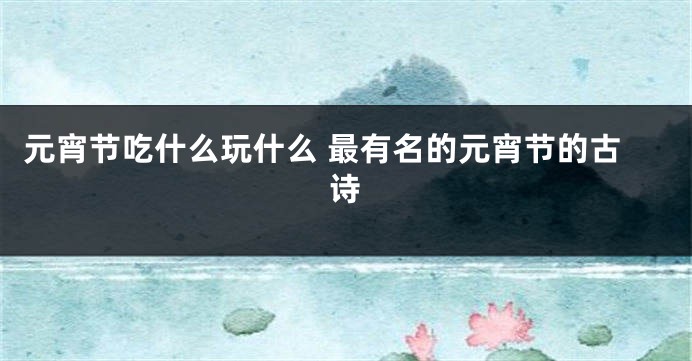 元宵节吃什么玩什么 最有名的元宵节的古诗