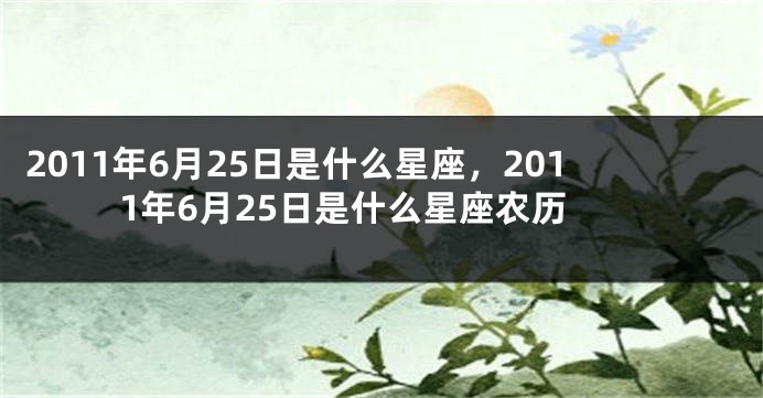 2011年6月25日是什么星座，2011年6月25日是什么星座农历