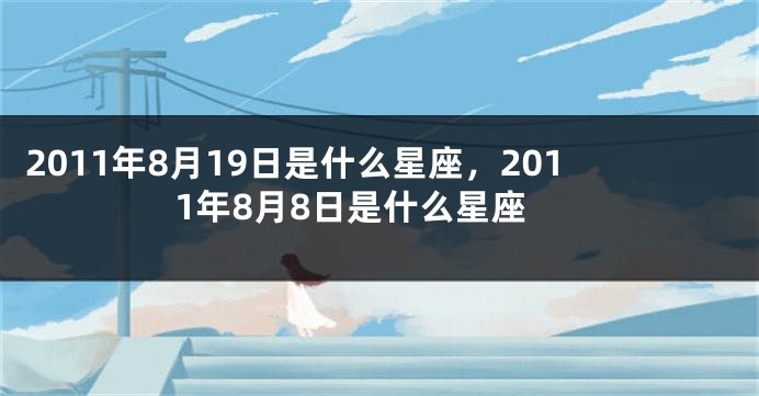 2011年8月19日是什么星座，2011年8月8日是什么星座