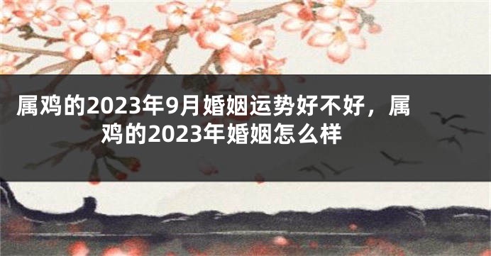 属鸡的2023年9月婚姻运势好不好，属鸡的2023年婚姻怎么样