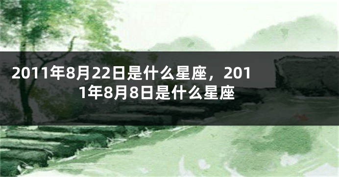 2011年8月22日是什么星座，2011年8月8日是什么星座