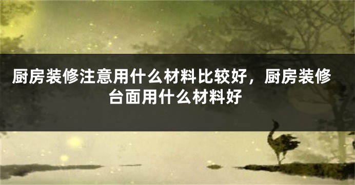厨房装修注意用什么材料比较好，厨房装修台面用什么材料好