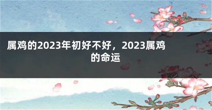属鸡的2023年初好不好，2023属鸡的命运