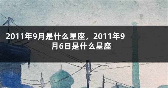 2011年9月是什么星座，2011年9月6日是什么星座