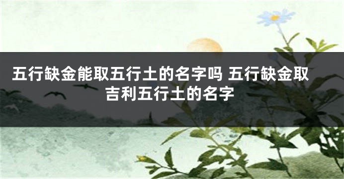 五行缺金能取五行土的名字吗 五行缺金取吉利五行土的名字