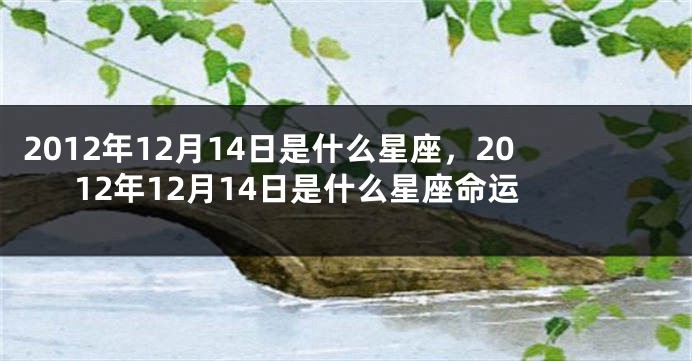 2012年12月14日是什么星座，2012年12月14日是什么星座命运