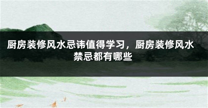 厨房装修风水忌讳值得学习，厨房装修风水禁忌都有哪些
