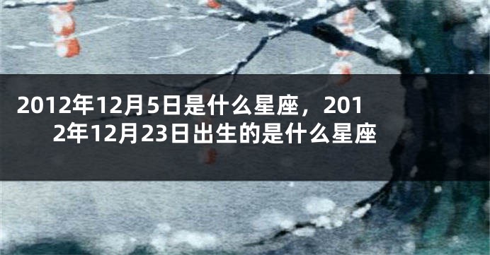 2012年12月5日是什么星座，2012年12月23日出生的是什么星座