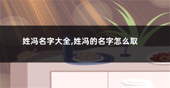 姓冯名字大全,姓冯的名字怎么取